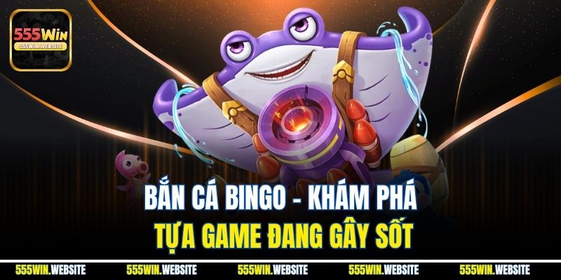 Bắn cá Bingo - Khám phá tựa game đang gây sốt Bắn cá Bingo - Khám phá tựa game đang gây sốt