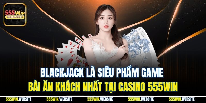 Blackjack là siêu phẩm game bài ăn khách nhất tại casino 555win Blackjack là siêu phẩm game bài ăn khách nhất tại casino 555win