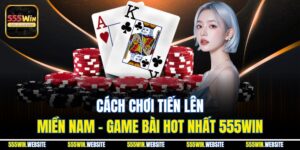 Cách Chơi Tiến Lên Miền Nam - Game Bài Siêu Hot Tại 555win