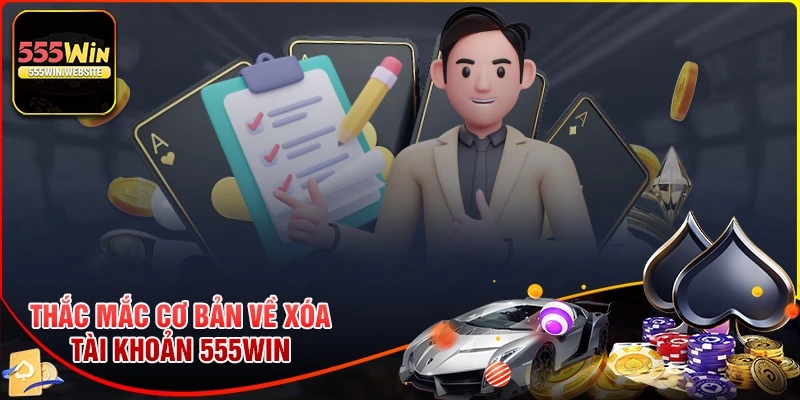 Giải đáp một số thắc mắc khi xóa tài khoản 555win